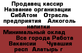 Продавец-кассир › Название организации ­ СибАтом › Отрасль предприятия ­ Алкоголь, напитки › Минимальный оклад ­ 14 500 - Все города Работа » Вакансии   . Чувашия респ.,Алатырь г.